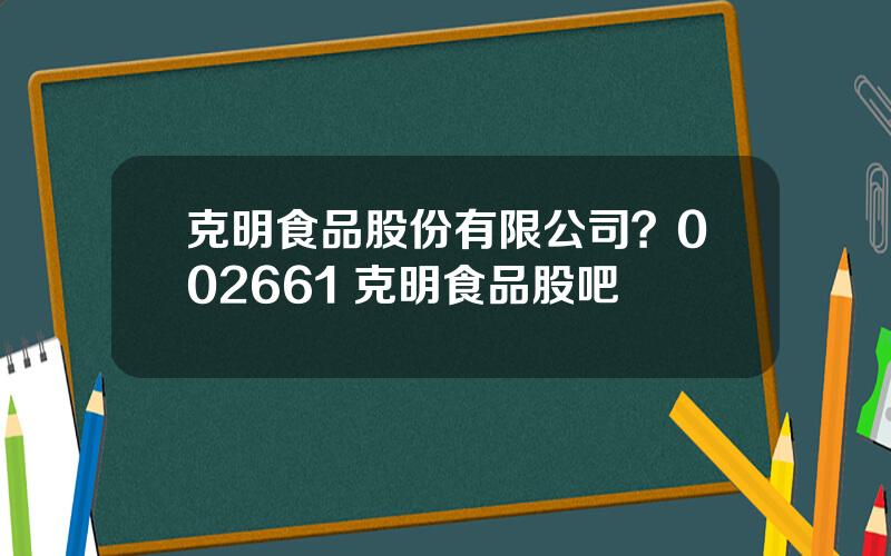 克明食品股份有限公司？002661 克明食品股吧